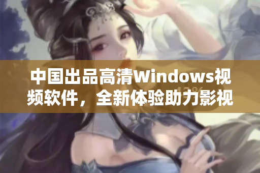 中國(guó)出品高清Windows視頻軟件，全新體驗(yàn)助力影視創(chuàng)作