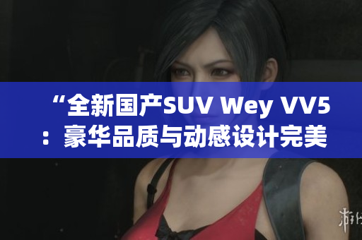 “全新國(guó)產(chǎn)SUV Wey VV5：豪華品質(zhì)與動(dòng)感設(shè)計(jì)完美融合！”