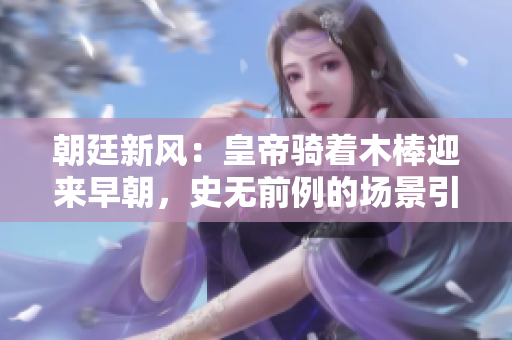 朝廷新風(fēng)：皇帝騎著木棒迎來(lái)早朝，史無(wú)前例的場(chǎng)景引發(fā)熱議