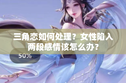 三角戀如何處理？女性陷入兩段感情該怎么辦？