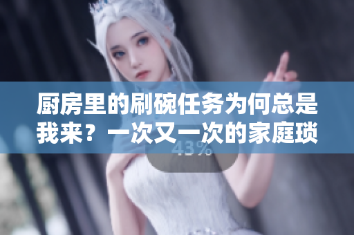 廚房里的刷碗任務為何總是我來？一次又一次的家庭瑣事如何合理分配？