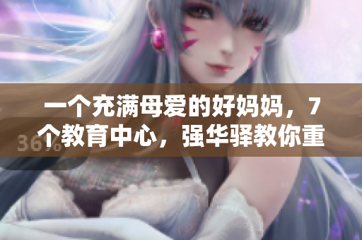 一個充滿母愛的好媽媽，7個教育中心，強華驛教你重塑親子關(guān)系