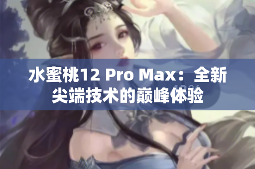 水蜜桃12 Pro Max：全新尖端技術(shù)的巔峰體驗(yàn)