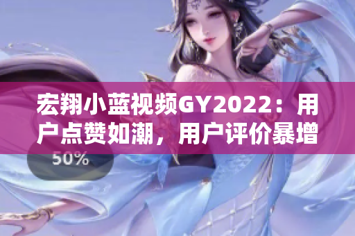 宏翔小藍(lán)視頻GY2022：用戶點(diǎn)贊如潮，用戶評(píng)價(jià)暴增！