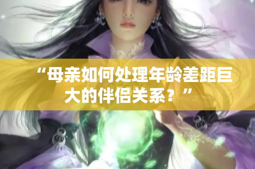 “母親如何處理年齡差距巨大的伴侶關(guān)系？”