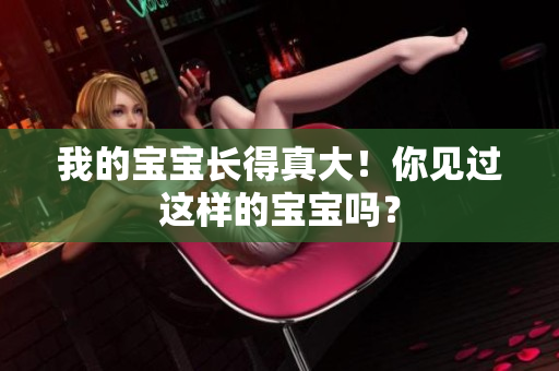 我的寶寶長(zhǎng)得真大！你見過這樣的寶寶嗎？