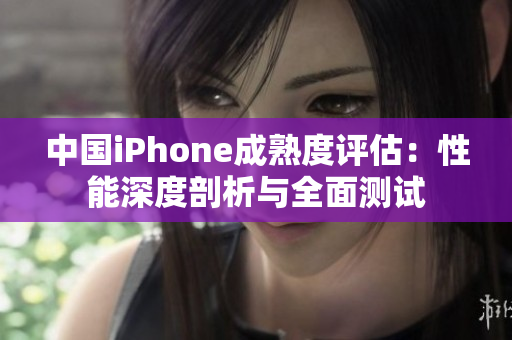 中國(guó)iPhone成熟度評(píng)估：性能深度剖析與全面測(cè)試