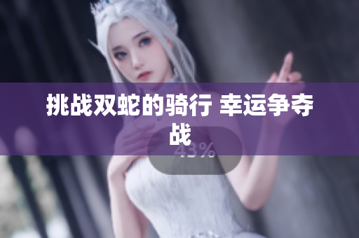 挑戰(zhàn)雙蛇的騎行 幸運(yùn)爭(zhēng)奪戰(zhàn)