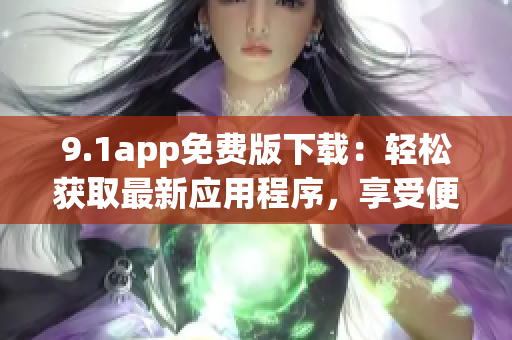 9.1app免費(fèi)版下載：輕松獲取最新應(yīng)用程序，享受便捷生活