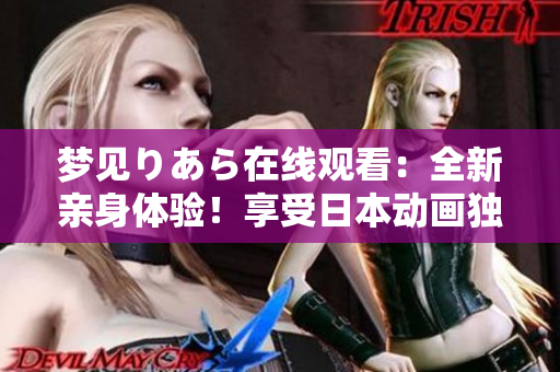 夢(mèng)見りあら在線觀看：全新親身體驗(yàn)！享受日本動(dòng)畫獨(dú)特魅力