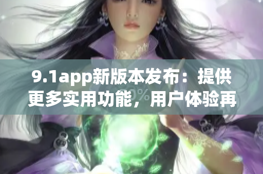 9.1app新版本發(fā)布：提供更多實(shí)用功能，用戶體驗(yàn)再升級(jí)