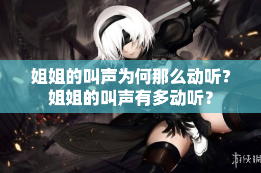 姐姐的叫聲為何那么動(dòng)聽(tīng)？姐姐的叫聲有多動(dòng)聽(tīng)？