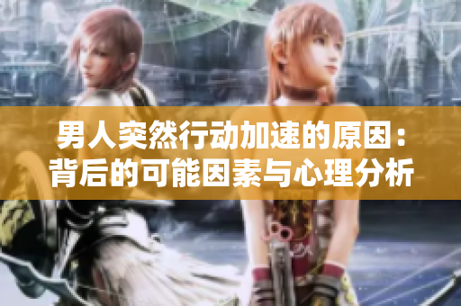 男人突然行動(dòng)加速的原因：背后的可能因素與心理分析