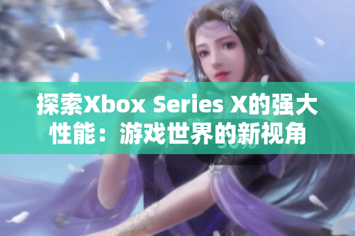 探索Xbox Series X的強(qiáng)大性能：游戲世界的新視角