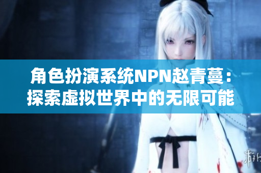角色扮演系統(tǒng)NPN趙青蔓：探索虛擬世界中的無(wú)限可能性與創(chuàng)意交流