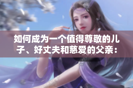 如何成為一個(gè)值得尊敬的兒子、好丈夫和慈愛(ài)的父親：養(yǎng)成良好品質(zhì)的關(guān)鍵