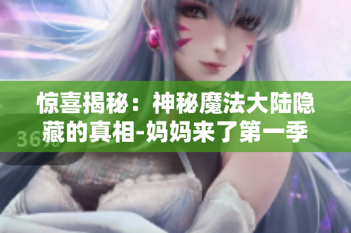 驚喜揭秘：神秘魔法大陸隱藏的真相-媽媽來(lái)了第一季