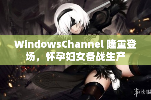 WindowsChannel 隆重登場(chǎng)，懷孕婦女備戰(zhàn)生產(chǎn)
