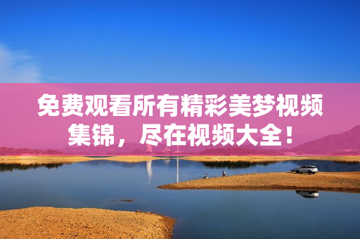 免費(fèi)觀看所有精彩美夢(mèng)視頻集錦，盡在視頻大全！