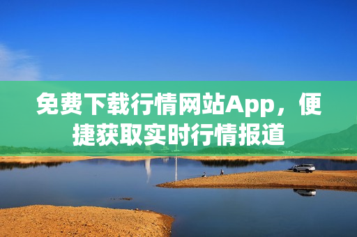 免費(fèi)下載行情網(wǎng)站App，便捷獲取實(shí)時(shí)行情報(bào)道