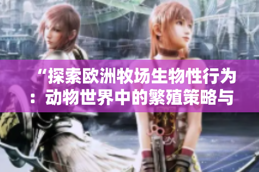 “探索歐洲牧場(chǎng)生物性行為：動(dòng)物世界中的繁殖策略與行為模式”