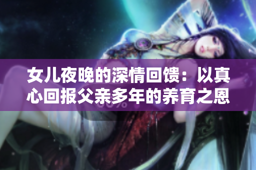 女兒夜晚的深情回饋：以真心回報(bào)父親多年的養(yǎng)育之恩