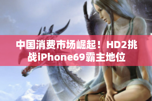 中國消費市場崛起！HD2挑戰(zhàn)iPhone69霸主地位