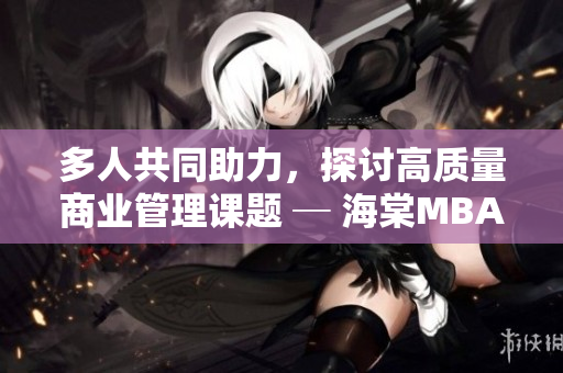 多人共同助力，探討高質(zhì)量商業(yè)管理課題 ─ 海棠MBA智庫(kù)深度研究