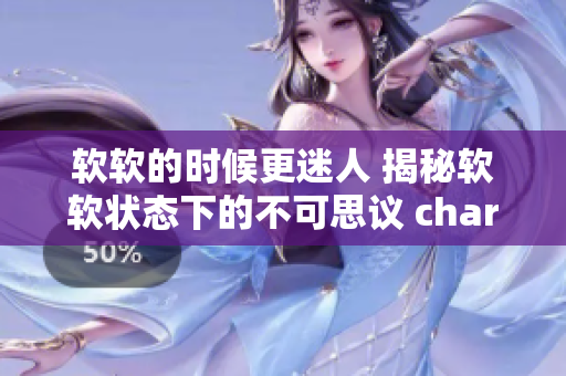 軟軟的時(shí)候更迷人 揭秘軟軟狀態(tài)下的不可思議 charme