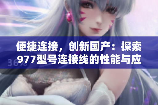 便捷連接，創(chuàng)新國(guó)產(chǎn)：探索977型號(hào)連接線的性能與應(yīng)用