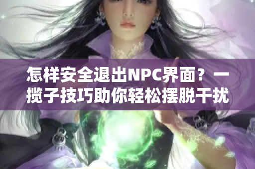 怎樣安全退出NPC界面？一攬子技巧助你輕松擺脫干擾