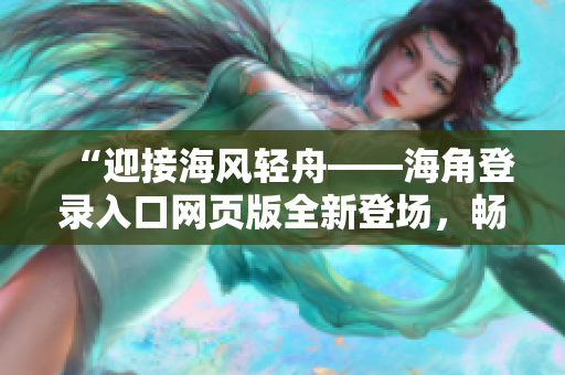 “迎接海風輕舟——海角登錄入口網(wǎng)頁版全新登場，暢享海洋世界！”