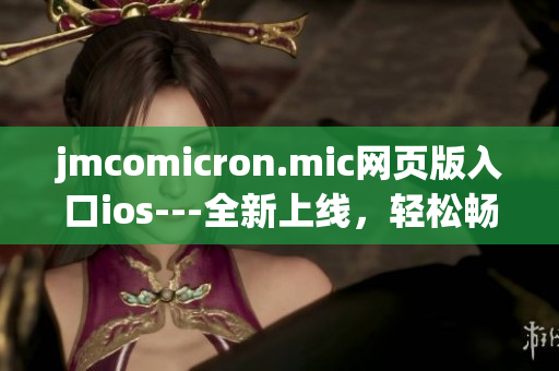 jmcomicron.mic網(wǎng)頁版入口ios---全新上線，輕松暢享優(yōu)質(zhì)漫畫閱讀。