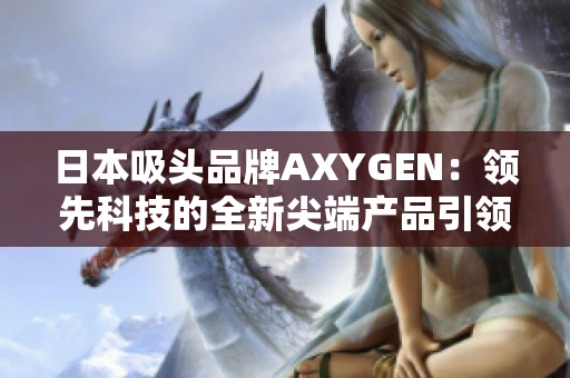 日本吸頭品牌AXYGEN：領先科技的全新尖端產品引領市場潮流