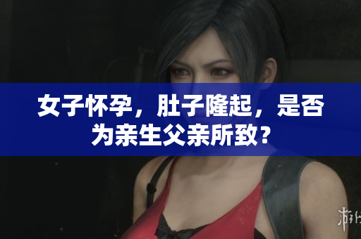 女子懷孕，肚子隆起，是否為親生父親所致？