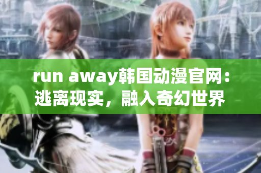 run away韓國動漫官網(wǎng)：逃離現(xiàn)實，融入奇幻世界