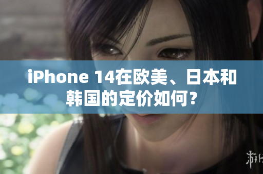 iPhone 14在歐美、日本和韓國的定價如何？