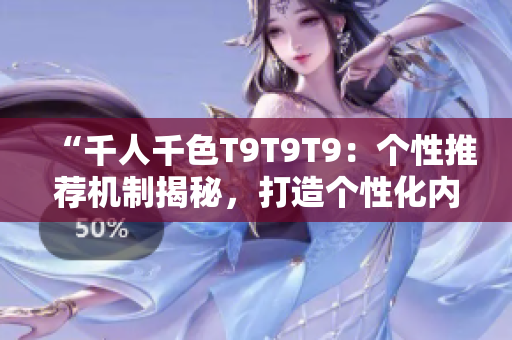 “千人千色T9T9T9：個性推薦機制揭秘，打造個性化內(nèi)容平臺”