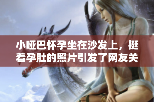 小啞巴懷孕坐在沙發(fā)上，挺著孕肚的照片引發(fā)了網(wǎng)友關注