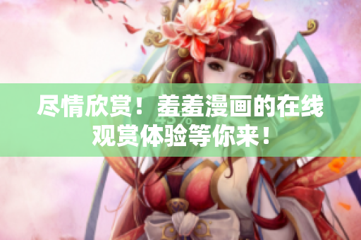 盡情欣賞！羞羞漫畫的在線觀賞體驗等你來！