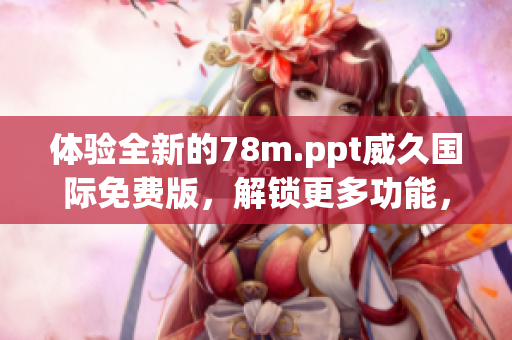 體驗全新的78m.ppt威久國際免費版，解鎖更多功能，輕松制作高效演示文稿！