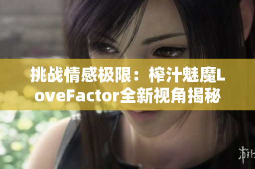 挑戰(zhàn)情感極限：榨汁魅魔LoveFactor全新視角揭秘