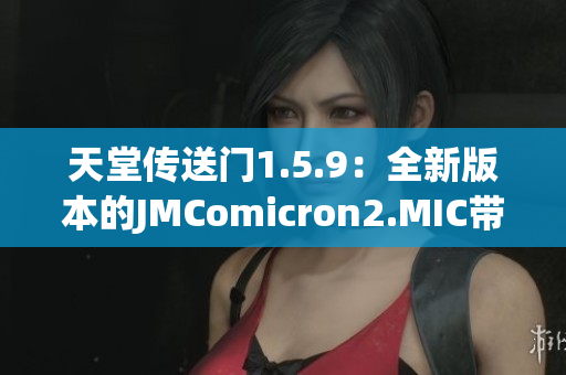 天堂傳送門(mén)1.5.9：全新版本的JMComicron2.MIC帶來(lái)了什么新內(nèi)容？