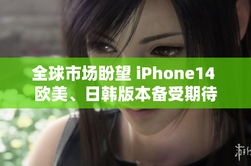 全球市場盼望 iPhone14 歐美、日韓版本備受期待