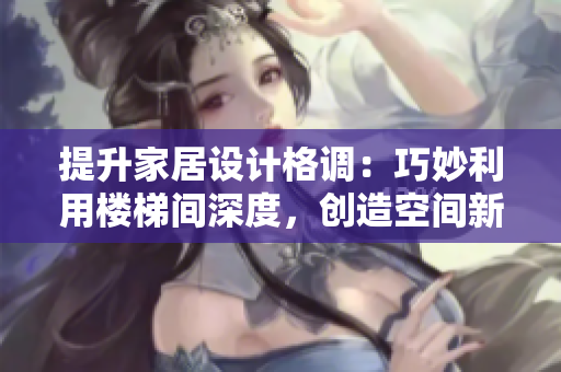 提升家居設(shè)計(jì)格調(diào)：巧妙利用樓梯間深度，創(chuàng)造空間新可能