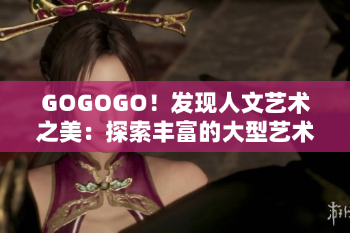 GOGOGO！發(fā)現(xiàn)人文藝術(shù)之美：探索豐富的大型藝術(shù)包