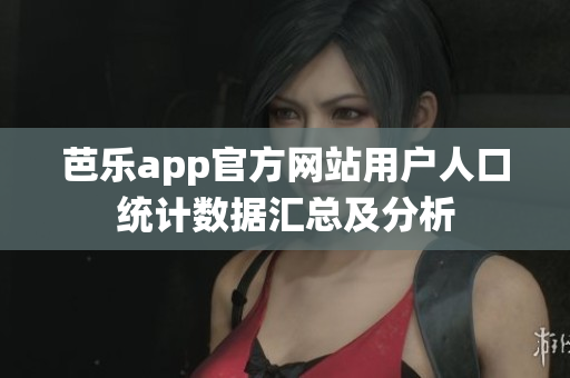 芭樂(lè)app官方網(wǎng)站用戶(hù)人口統(tǒng)計(jì)數(shù)據(jù)匯總及分析