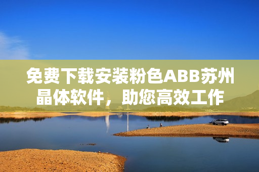 免費(fèi)下載安裝粉色ABB蘇州晶體軟件，助您高效工作