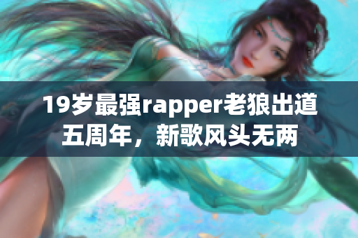 19歲最強(qiáng)rapper老狼出道五周年，新歌風(fēng)頭無(wú)兩
