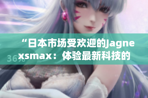 “日本市場(chǎng)受歡迎的Jagnexsmax：體驗(yàn)最新科技的完美選擇”